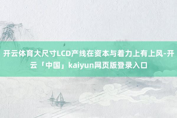 开云体育大尺寸LCD产线在资本与着力上有上风-开云「中国」kaiyun网页版登录入口