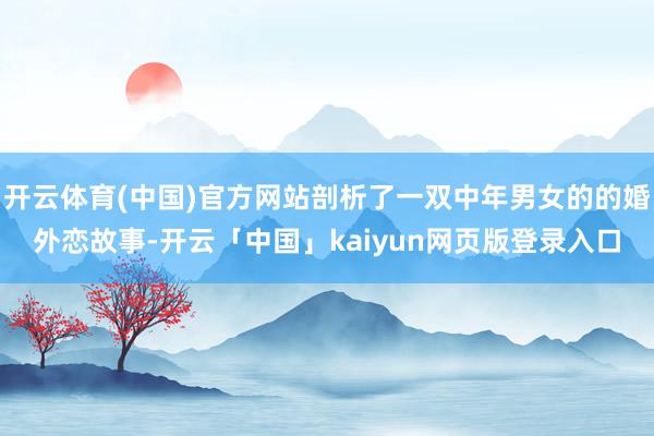 开云体育(中国)官方网站剖析了一双中年男女的的婚外恋故事-开云「中国」kaiyun网页版登录入口