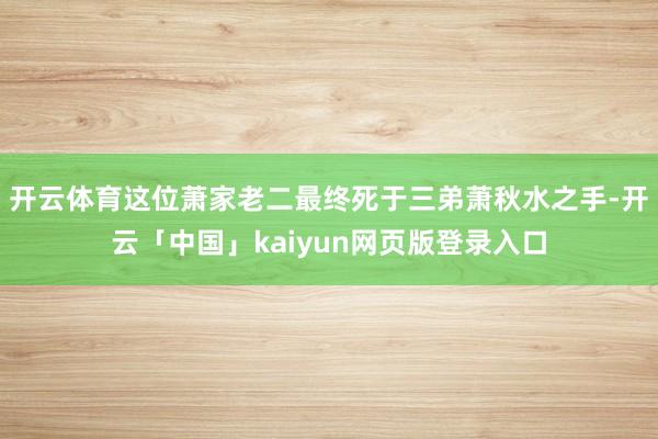 开云体育这位萧家老二最终死于三弟萧秋水之手-开云「中国」kaiyun网页版登录入口