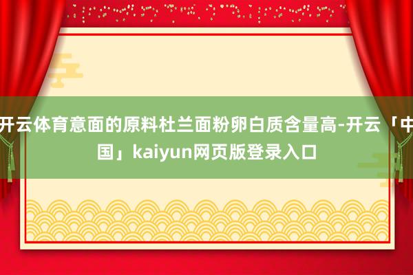 开云体育意面的原料杜兰面粉卵白质含量高-开云「中国」kaiyun网页版登录入口