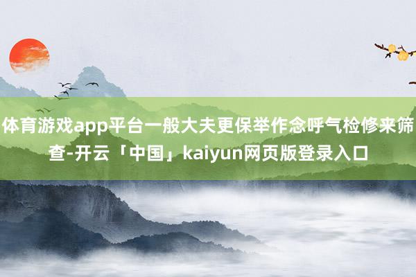 体育游戏app平台一般大夫更保举作念呼气检修来筛查-开云「中国」kaiyun网页版登录入口