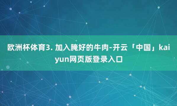 欧洲杯体育3. 加入腌好的牛肉-开云「中国」kaiyun网页版登录入口