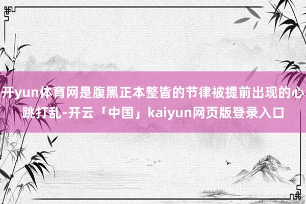 开yun体育网是腹黑正本整皆的节律被提前出现的心跳打乱-开云「中国」kaiyun网页版登录入口