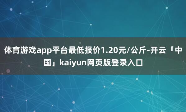 体育游戏app平台最低报价1.20元/公斤-开云「中国」kaiyun网页版登录入口