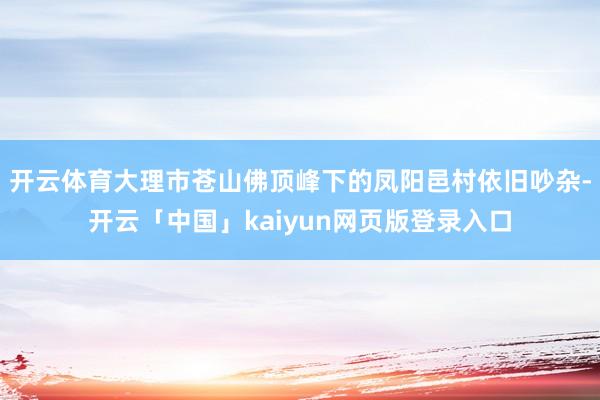 开云体育大理市苍山佛顶峰下的凤阳邑村依旧吵杂-开云「中国」kaiyun网页版登录入口