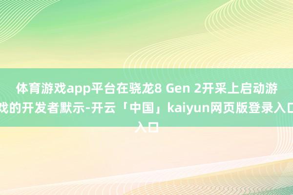 体育游戏app平台在骁龙8 Gen 2开采上启动游戏的开发者默示-开云「中国」kaiyun网页版登录入口