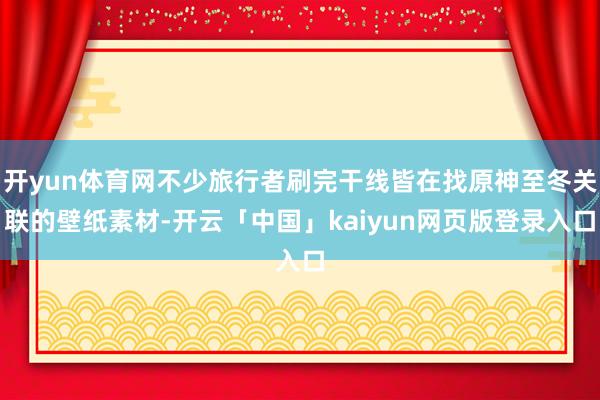 开yun体育网不少旅行者刷完干线皆在找原神至冬关联的壁纸素材-开云「中国」kaiyun网页版登录入口