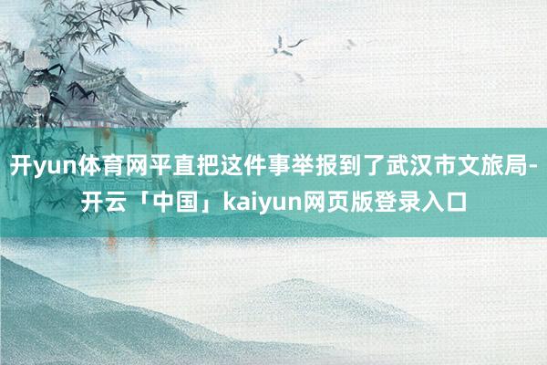 开yun体育网平直把这件事举报到了武汉市文旅局-开云「中国」kaiyun网页版登录入口