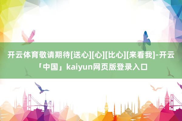 开云体育敬请期待[送心][心][比心][来看我]-开云「中国」kaiyun网页版登录入口