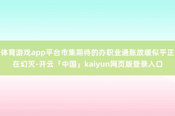 体育游戏app平台市集期待的办职业通胀放缓似乎正在幻灭-开云「中国」kaiyun网页版登录入口