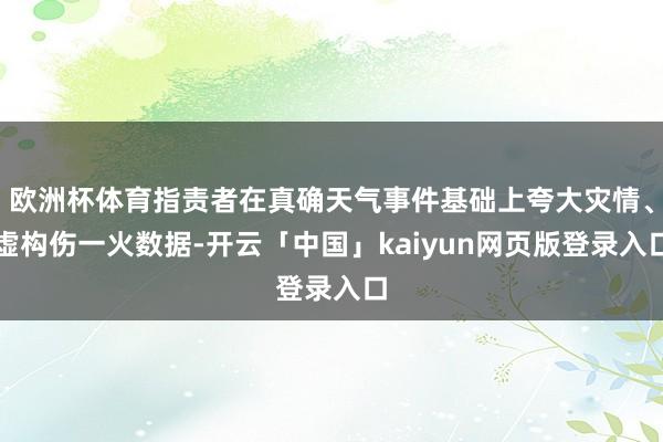 欧洲杯体育指责者在真确天气事件基础上夸大灾情、虚构伤一火数据-开云「中国」kaiyun网页版登录入口