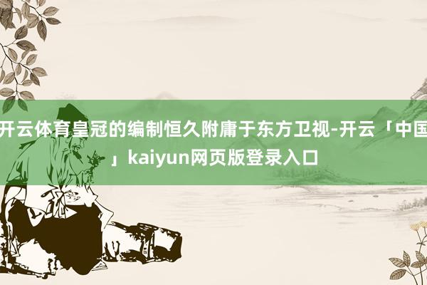 开云体育皇冠的编制恒久附庸于东方卫视-开云「中国」kaiyun网页版登录入口