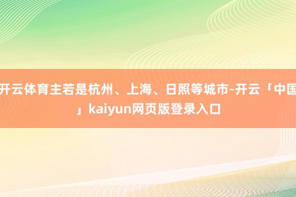 开云体育主若是杭州、上海、日照等城市-开云「中国」kaiyun网页版登录入口