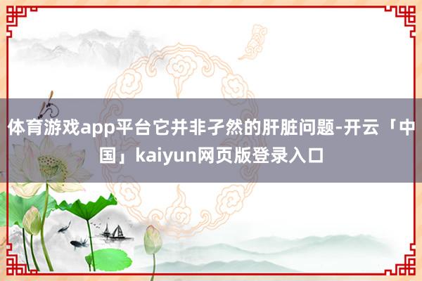 体育游戏app平台它并非孑然的肝脏问题-开云「中国」kaiyun网页版登录入口