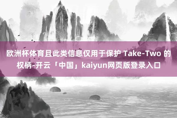 欧洲杯体育且此类信息仅用于保护 Take-Two 的权柄-开云「中国」kaiyun网页版登录入口