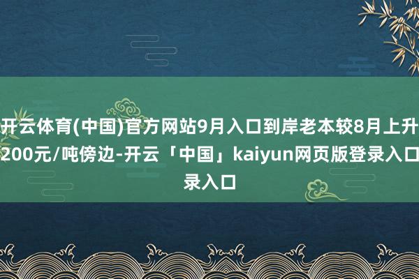 开云体育(中国)官方网站9月入口到岸老本较8月上升200元/吨傍边-开云「中国」kaiyun网页版登录入口