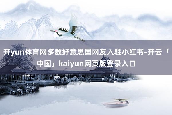 开yun体育网多数好意思国网友入驻小红书-开云「中国」kaiyun网页版登录入口