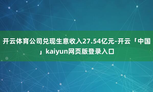 开云体育公司兑现生意收入27.54亿元-开云「中国」kaiyun网页版登录入口