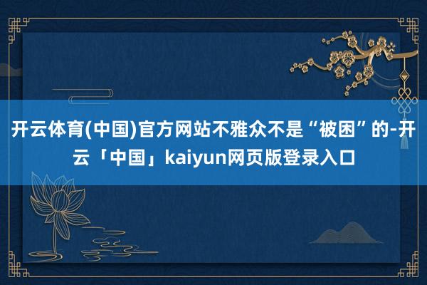 开云体育(中国)官方网站不雅众不是“被困”的-开云「中国」kaiyun网页版登录入口