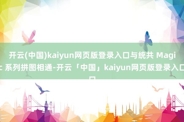 开云(中国)kaiyun网页版登录入口与统共 Magic 系列拼图相通-开云「中国」kaiyun网页版登录入口