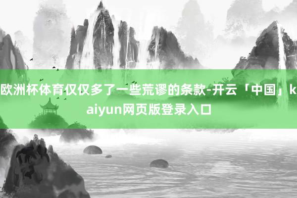 欧洲杯体育仅仅多了一些荒谬的条款-开云「中国」kaiyun网页版登录入口