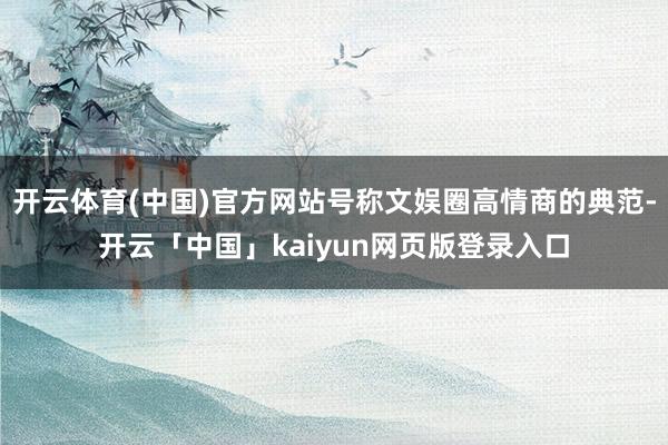 开云体育(中国)官方网站号称文娱圈高情商的典范-开云「中国」kaiyun网页版登录入口