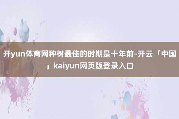 开yun体育网种树最佳的时期是十年前-开云「中国」kaiyun网页版登录入口