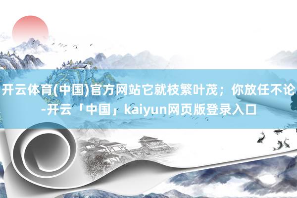 开云体育(中国)官方网站它就枝繁叶茂；你放任不论-开云「中国」kaiyun网页版登录入口