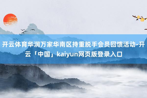 开云体育华润万家华南区持重脱手会员回馈活动-开云「中国」kaiyun网页版登录入口