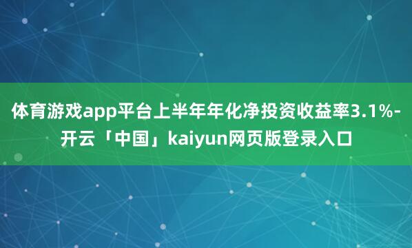 体育游戏app平台上半年年化净投资收益率3.1%-开云「中国」kaiyun网页版登录入口