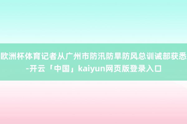 欧洲杯体育记者从广州市防汛防旱防风总训诫部获悉-开云「中国」kaiyun网页版登录入口