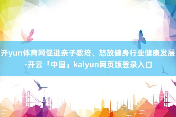 开yun体育网促进亲子教培、怒放健身行业健康发展-开云「中国」kaiyun网页版登录入口
