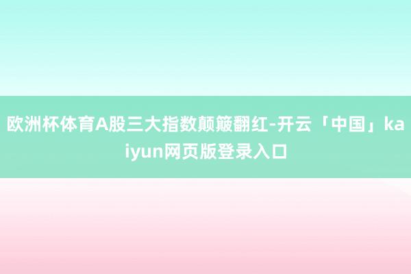 欧洲杯体育A股三大指数颠簸翻红-开云「中国」kaiyun网页版登录入口