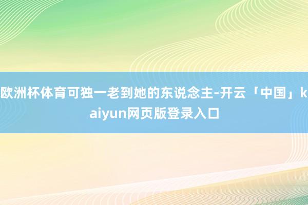 欧洲杯体育可独一老到她的东说念主-开云「中国」kaiyun网页版登录入口
