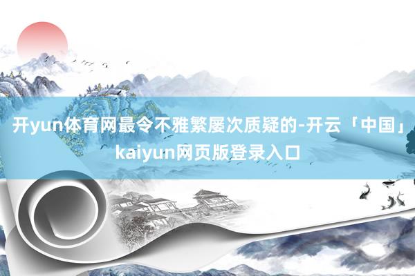 开yun体育网最令不雅繁屡次质疑的-开云「中国」kaiyun网页版登录入口