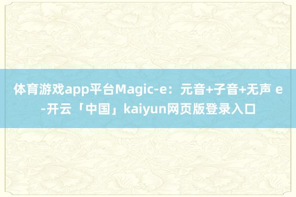 体育游戏app平台Magic-e：元音+子音+无声 e-开云「中国」kaiyun网页版登录入口