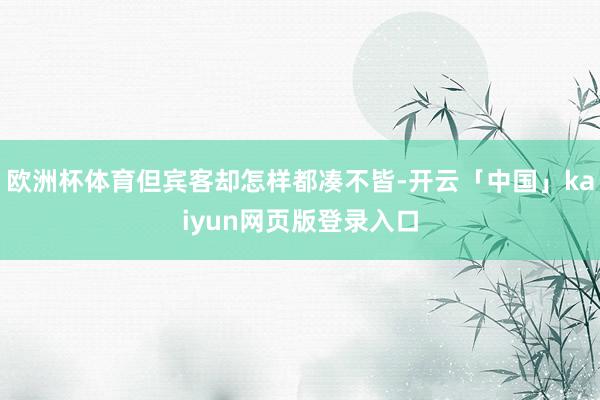 欧洲杯体育但宾客却怎样都凑不皆-开云「中国」kaiyun网页版登录入口