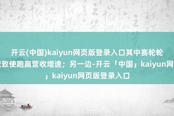 开云(中国)kaiyun网页版登录入口其中赛轮轮胎的利润增速致使跑赢营收增速；另一边-开云「中国」kaiyun网页版登录入口