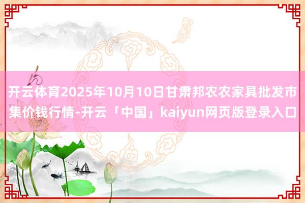 开云体育2025年10月10日甘肃邦农农家具批发市集价钱行情-开云「中国」kaiyun网页版登录入口