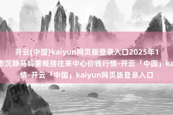 开云(中国)kaiyun网页版登录入口2025年10月10日甘肃省定西市沉静马铃薯概括往来中心价钱行情-开云「中国」kaiyun网页版登录入口
