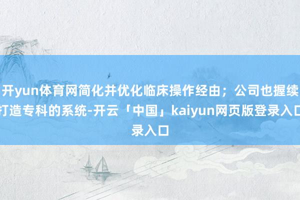 开yun体育网简化并优化临床操作经由；公司也握续打造专科的系统-开云「中国」kaiyun网页版登录入口