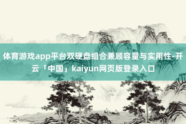 体育游戏app平台双硬盘组合兼顾容量与实用性-开云「中国」kaiyun网页版登录入口