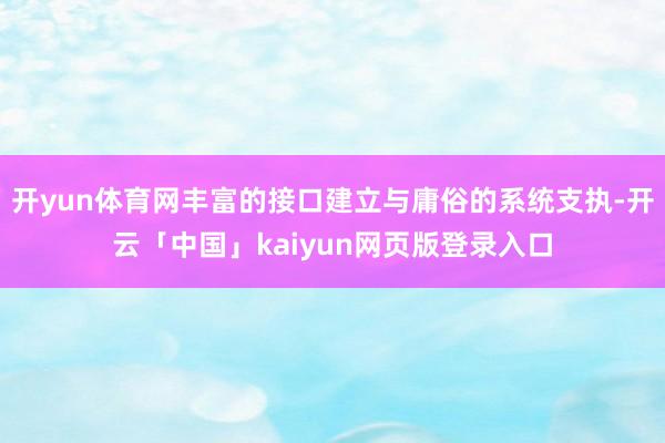 开yun体育网丰富的接口建立与庸俗的系统支执-开云「中国」kaiyun网页版登录入口