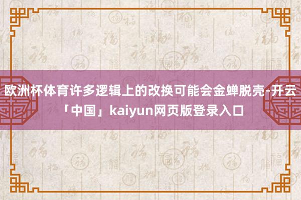 欧洲杯体育许多逻辑上的改换可能会金蝉脱壳-开云「中国」kaiyun网页版登录入口