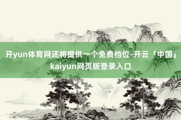 开yun体育网还将提供一个免费档位-开云「中国」kaiyun网页版登录入口