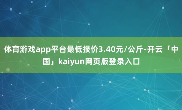 体育游戏app平台最低报价3.40元/公斤-开云「中国」kaiyun网页版登录入口