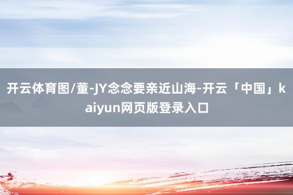 开云体育图/董-JY念念要亲近山海-开云「中国」kaiyun网页版登录入口