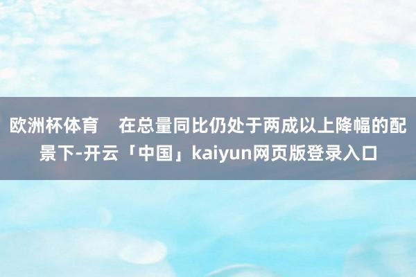 欧洲杯体育    在总量同比仍处于两成以上降幅的配景下-开云「中国」kaiyun网页版登录入口