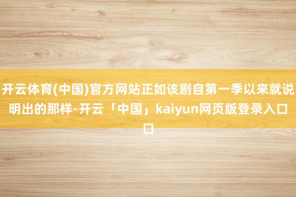 开云体育(中国)官方网站正如该剧自第一季以来就说明出的那样-开云「中国」kaiyun网页版登录入口