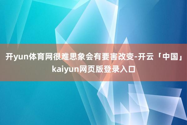 开yun体育网很难思象会有要害改变-开云「中国」kaiyun网页版登录入口